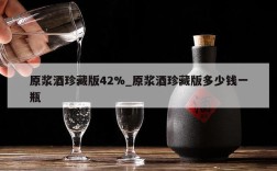 原浆酒珍藏版42%_原浆酒珍藏版多少钱一瓶